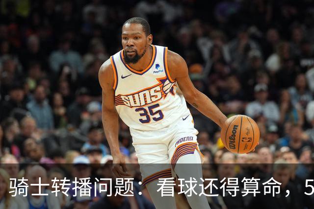 骑士转播问题：看球还得算命，59场只能上网找！